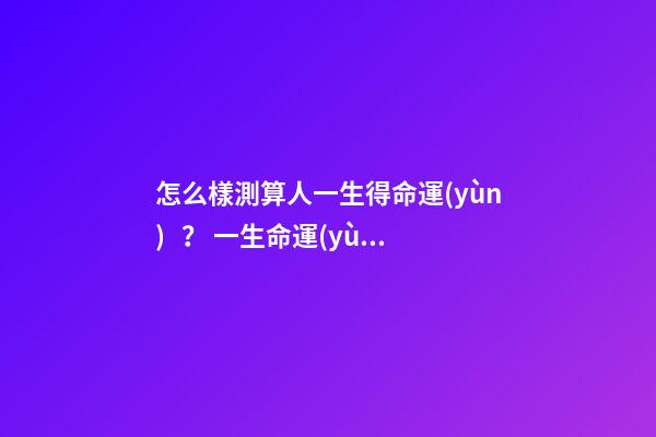 怎么樣測算人一生得命運(yùn)？ 一生命運(yùn)測算，怎么測算人的命運(yùn)？